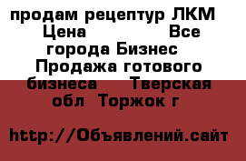 продам рецептур ЛКМ  › Цена ­ 130 000 - Все города Бизнес » Продажа готового бизнеса   . Тверская обл.,Торжок г.